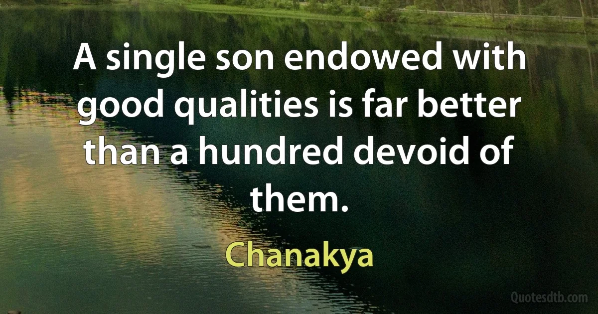 A single son endowed with good qualities is far better than a hundred devoid of them. (Chanakya)