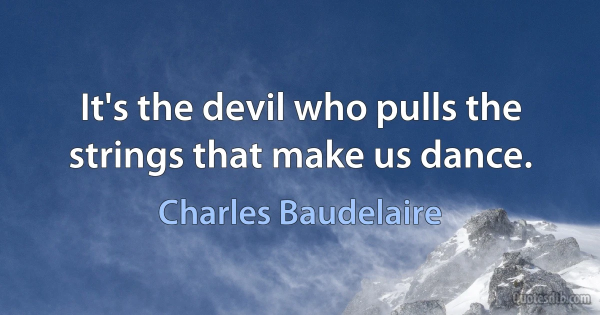 It's the devil who pulls the strings that make us dance. (Charles Baudelaire)