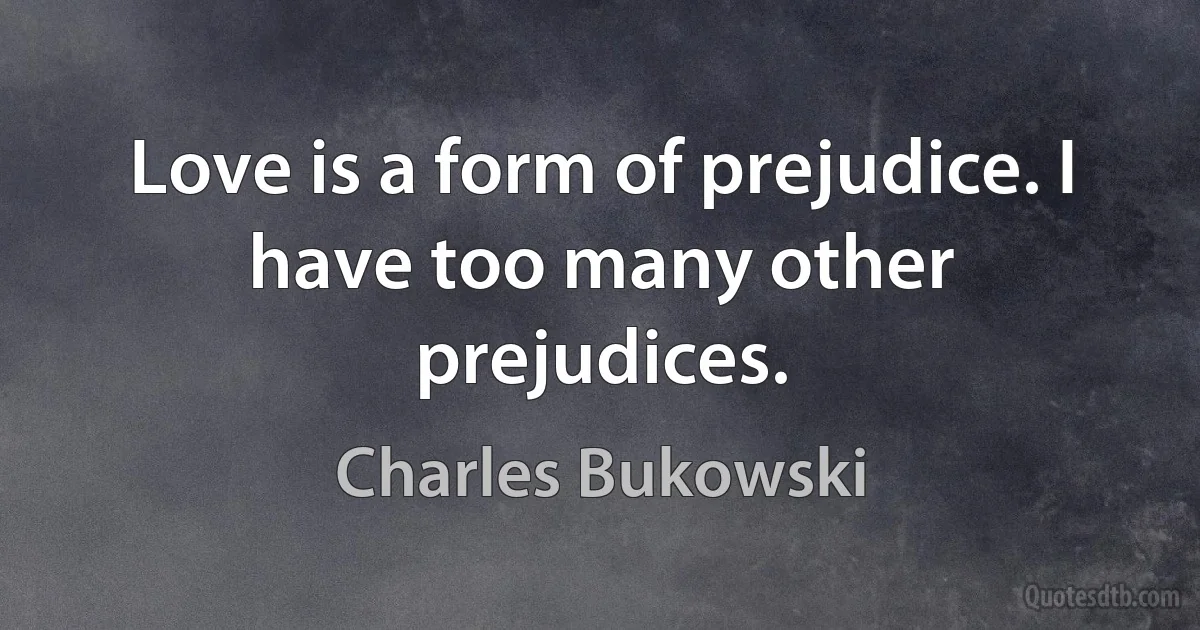 Love is a form of prejudice. I have too many other prejudices. (Charles Bukowski)