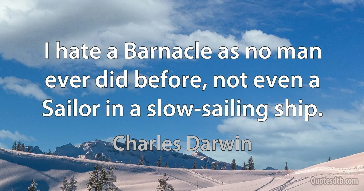 I hate a Barnacle as no man ever did before, not even a Sailor in a slow-sailing ship. (Charles Darwin)