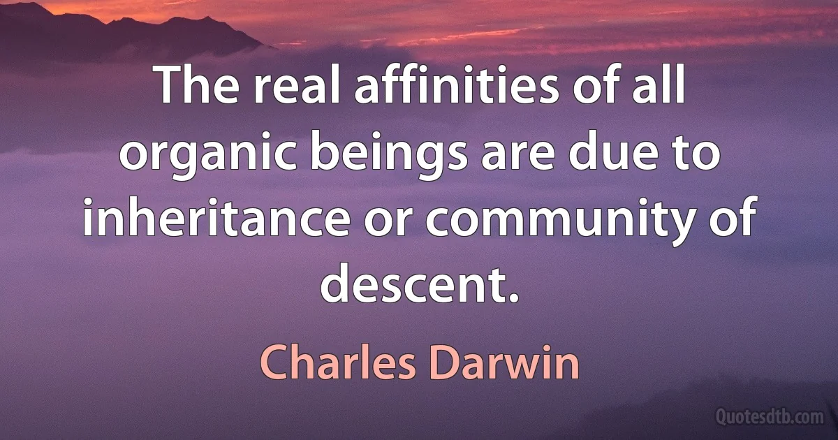 The real affinities of all organic beings are due to inheritance or community of descent. (Charles Darwin)