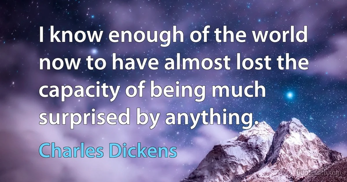 I know enough of the world now to have almost lost the capacity of being much surprised by anything. (Charles Dickens)