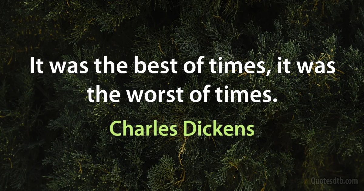 It was the best of times, it was the worst of times. (Charles Dickens)