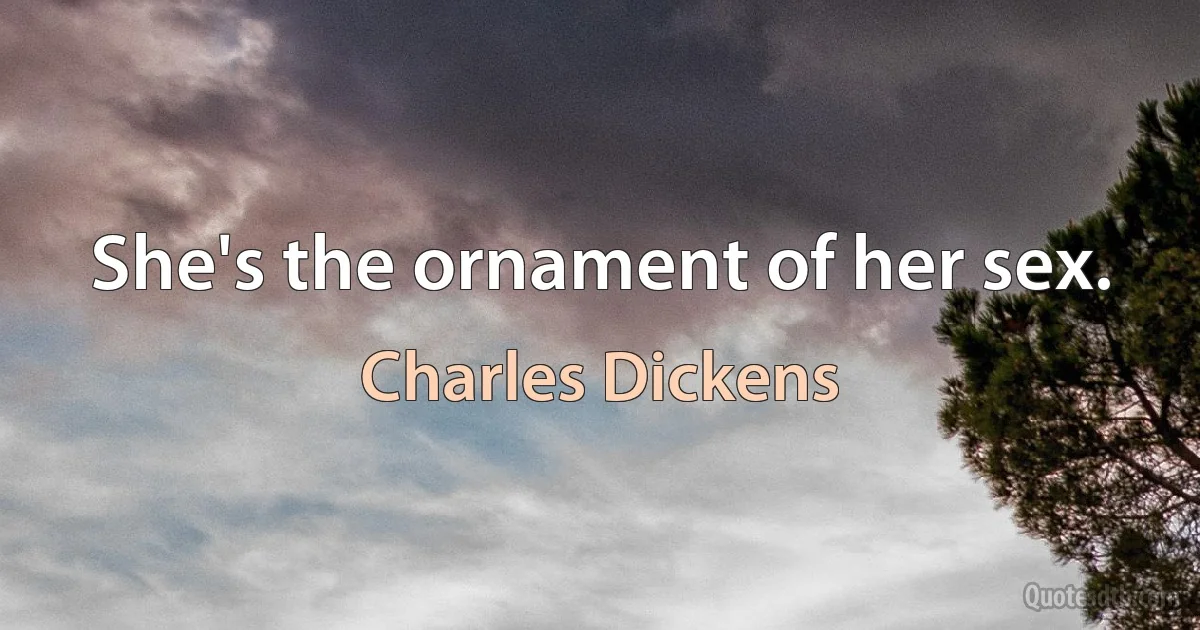 She's the ornament of her sex. (Charles Dickens)