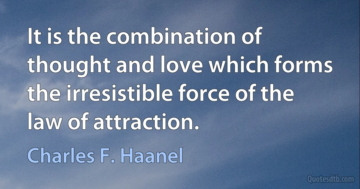 It is the combination of thought and love which forms the irresistible force of the law of attraction. (Charles F. Haanel)