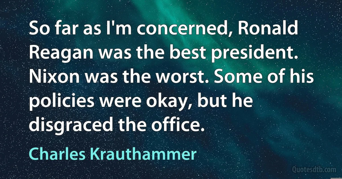 So far as I'm concerned, Ronald Reagan was the best president. Nixon was the worst. Some of his policies were okay, but he disgraced the office. (Charles Krauthammer)