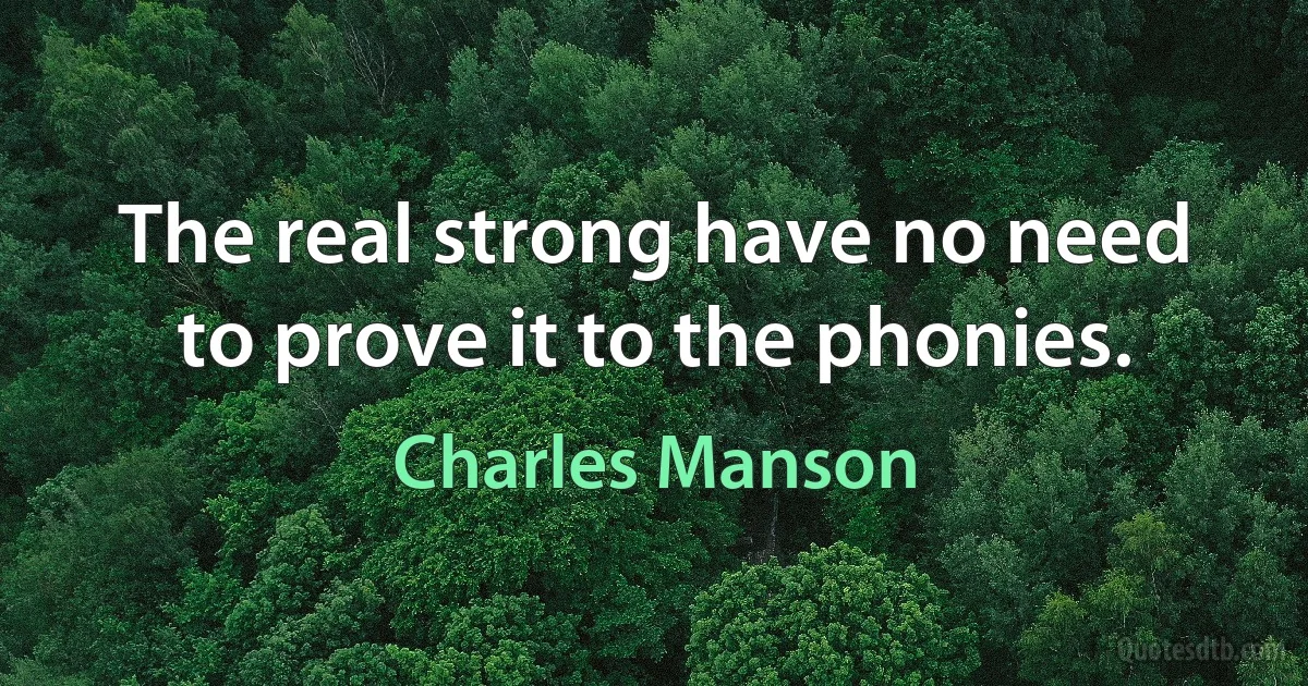 The real strong have no need to prove it to the phonies. (Charles Manson)