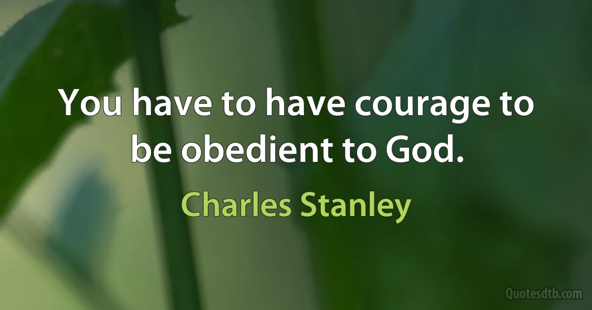 You have to have courage to be obedient to God. (Charles Stanley)