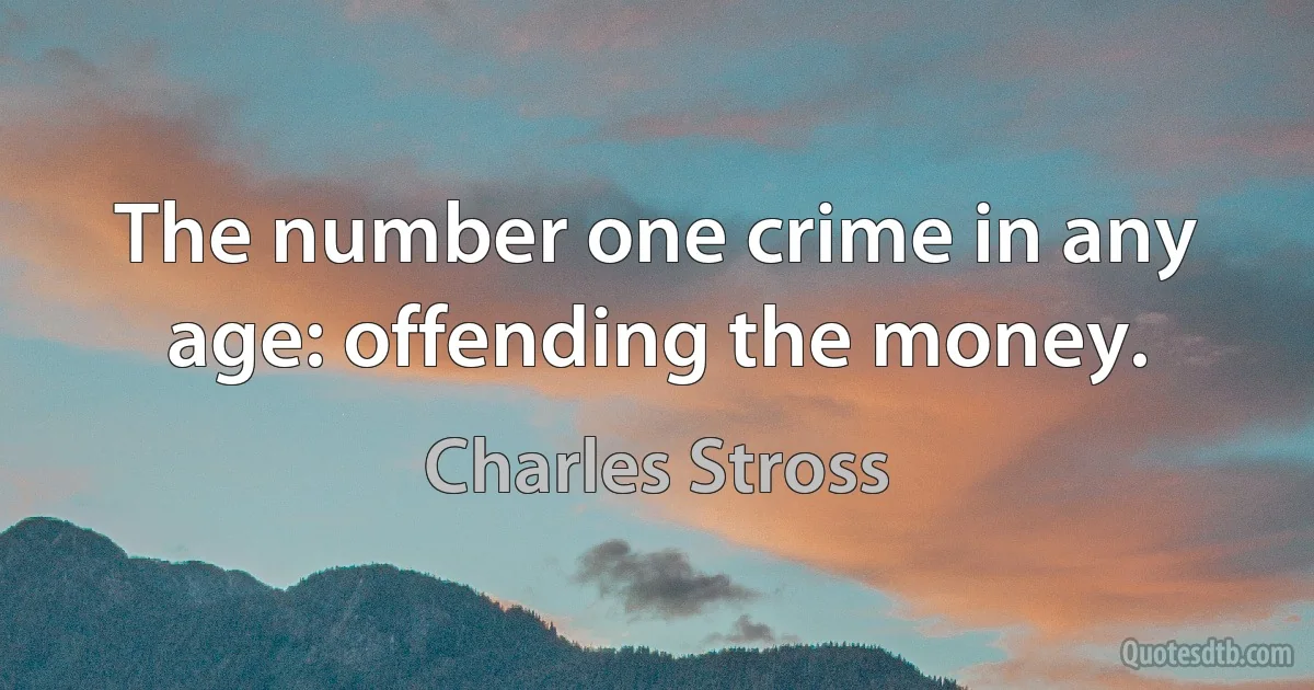 The number one crime in any age: offending the money. (Charles Stross)