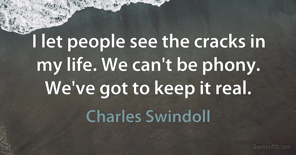 I let people see the cracks in my life. We can't be phony. We've got to keep it real. (Charles Swindoll)