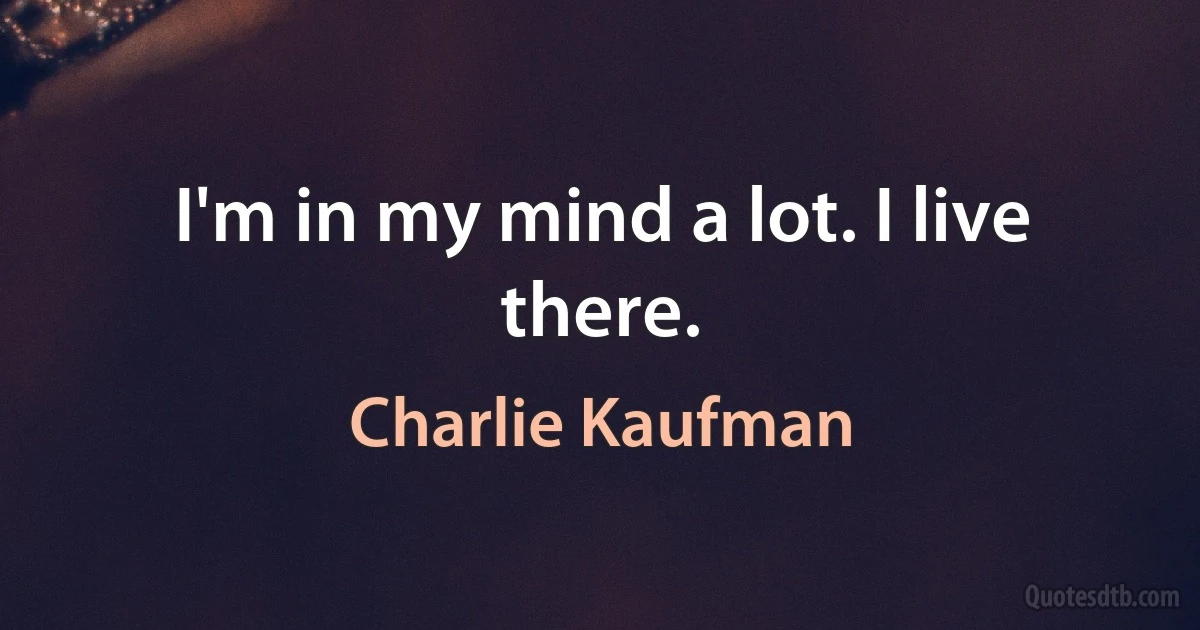 I'm in my mind a lot. I live there. (Charlie Kaufman)