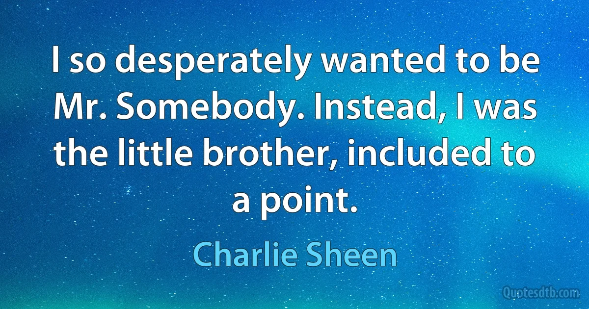 I so desperately wanted to be Mr. Somebody. Instead, I was the little brother, included to a point. (Charlie Sheen)