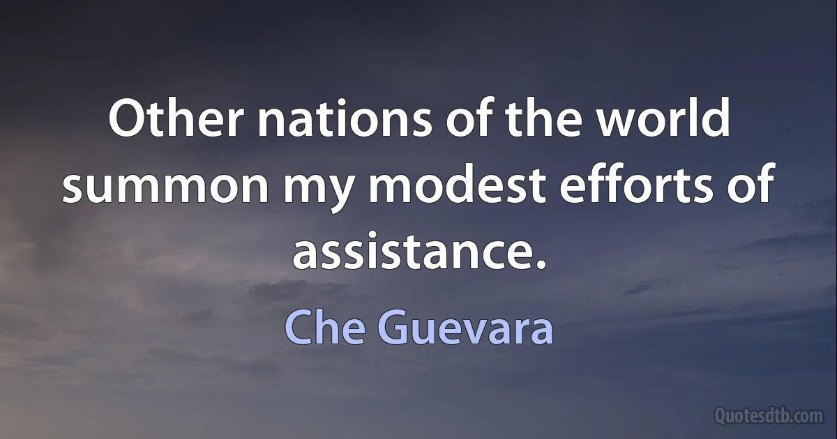 Other nations of the world summon my modest efforts of assistance. (Che Guevara)