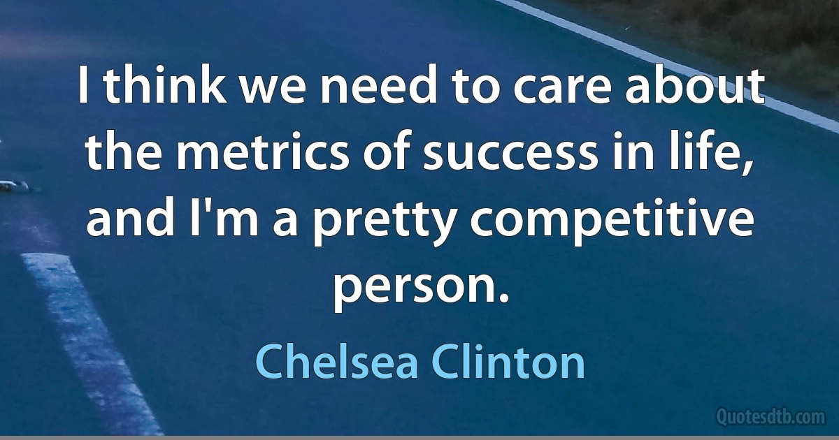 I think we need to care about the metrics of success in life, and I'm a pretty competitive person. (Chelsea Clinton)