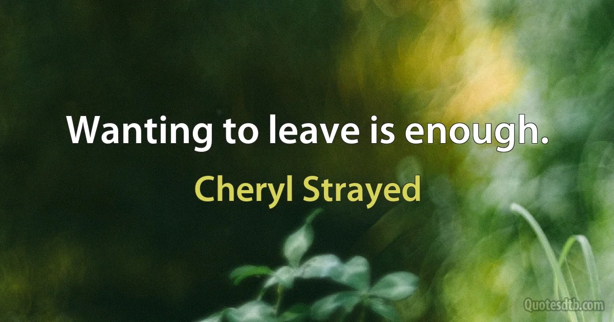 Wanting to leave is enough. (Cheryl Strayed)