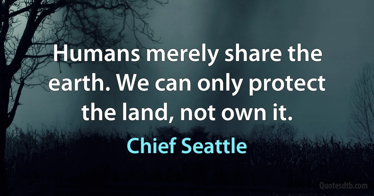 Humans merely share the earth. We can only protect the land, not own it. (Chief Seattle)