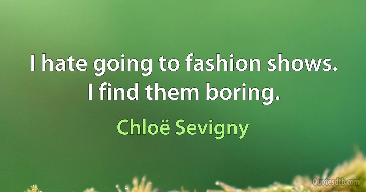 I hate going to fashion shows. I find them boring. (Chloë Sevigny)