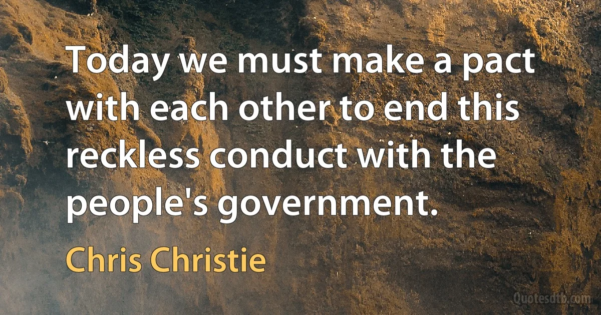 Today we must make a pact with each other to end this reckless conduct with the people's government. (Chris Christie)