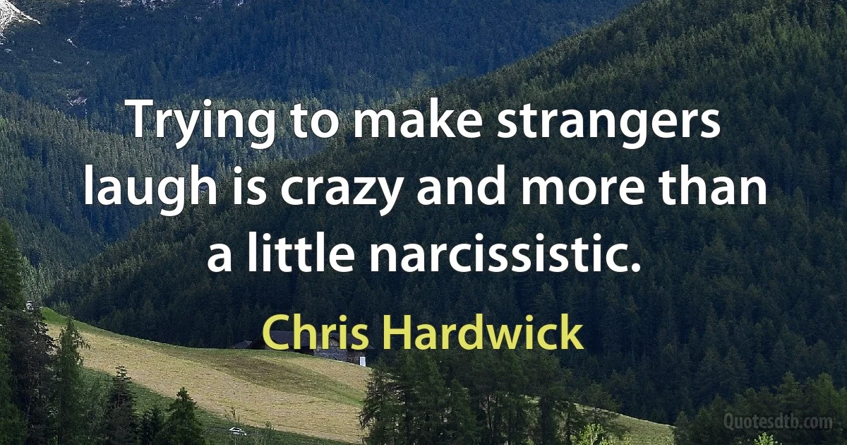 Trying to make strangers laugh is crazy and more than a little narcissistic. (Chris Hardwick)