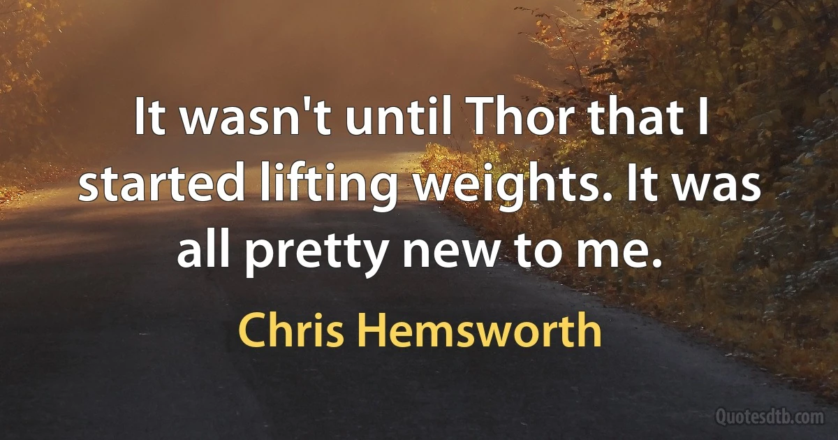 It wasn't until Thor that I started lifting weights. It was all pretty new to me. (Chris Hemsworth)