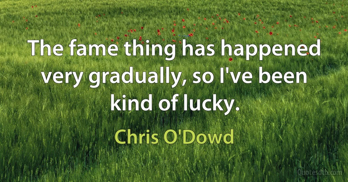 The fame thing has happened very gradually, so I've been kind of lucky. (Chris O'Dowd)