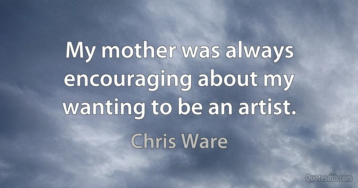 My mother was always encouraging about my wanting to be an artist. (Chris Ware)