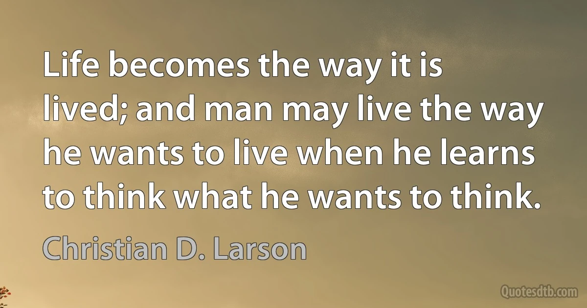 Life becomes the way it is lived; and man may live the way he wants to live when he learns to think what he wants to think. (Christian D. Larson)