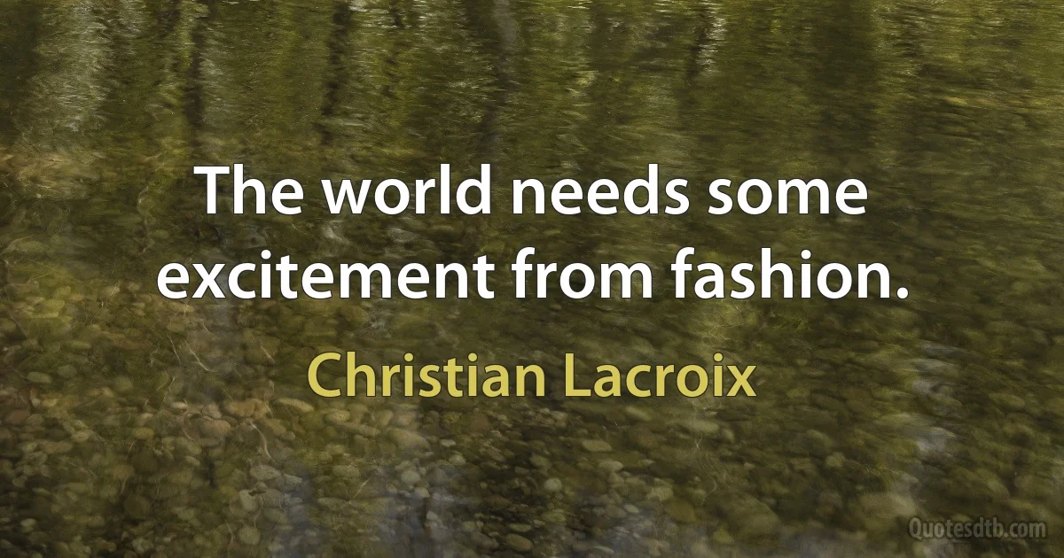 The world needs some excitement from fashion. (Christian Lacroix)