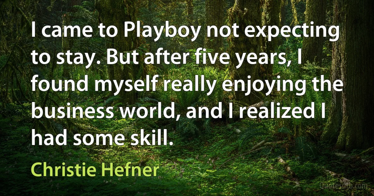 I came to Playboy not expecting to stay. But after five years, I found myself really enjoying the business world, and I realized I had some skill. (Christie Hefner)