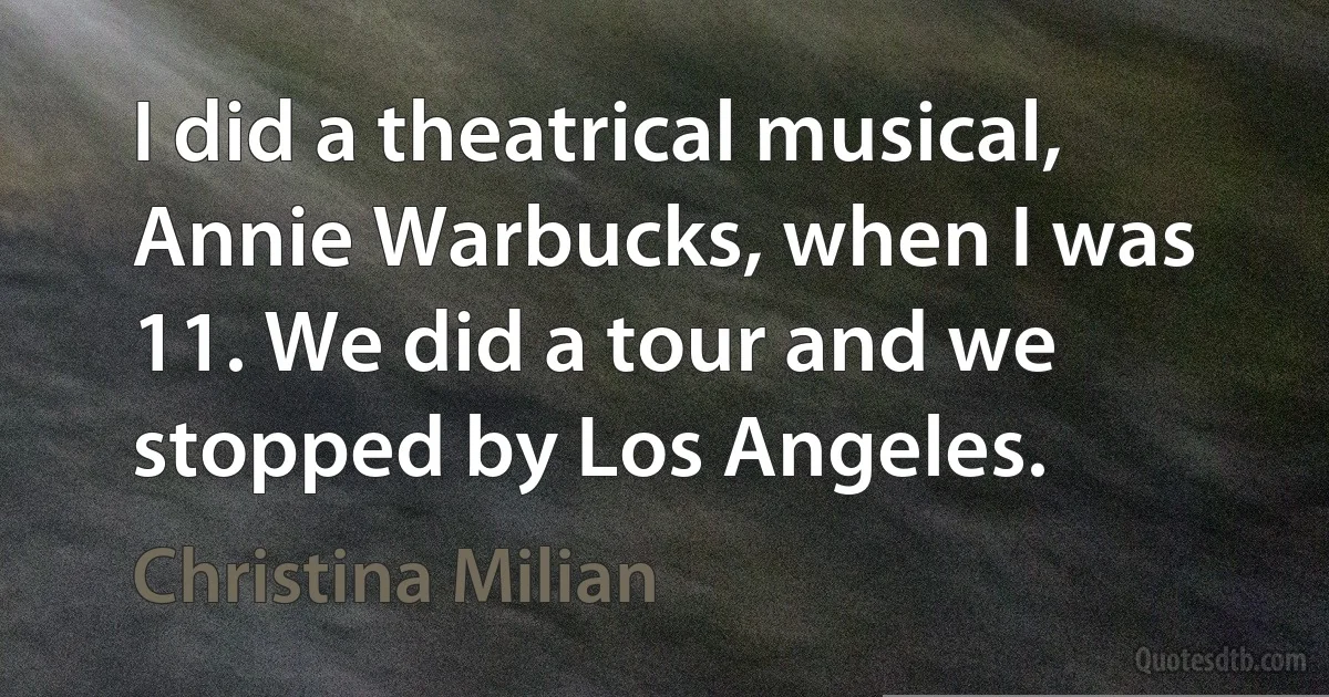 I did a theatrical musical, Annie Warbucks, when I was 11. We did a tour and we stopped by Los Angeles. (Christina Milian)