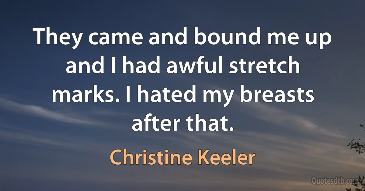 They came and bound me up and I had awful stretch marks. I hated my breasts after that. (Christine Keeler)