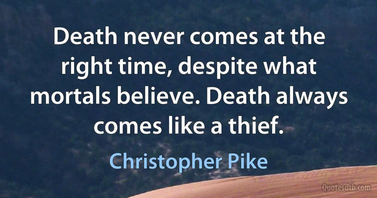 Death never comes at the right time, despite what mortals believe. Death always comes like a thief. (Christopher Pike)