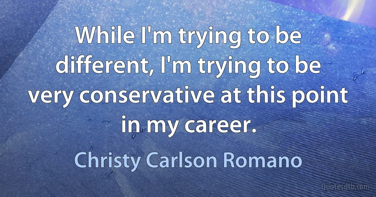 While I'm trying to be different, I'm trying to be very conservative at this point in my career. (Christy Carlson Romano)