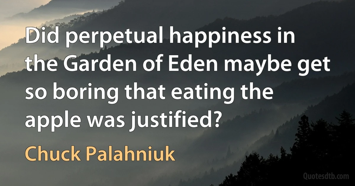 Did perpetual happiness in the Garden of Eden maybe get so boring that eating the apple was justified? (Chuck Palahniuk)