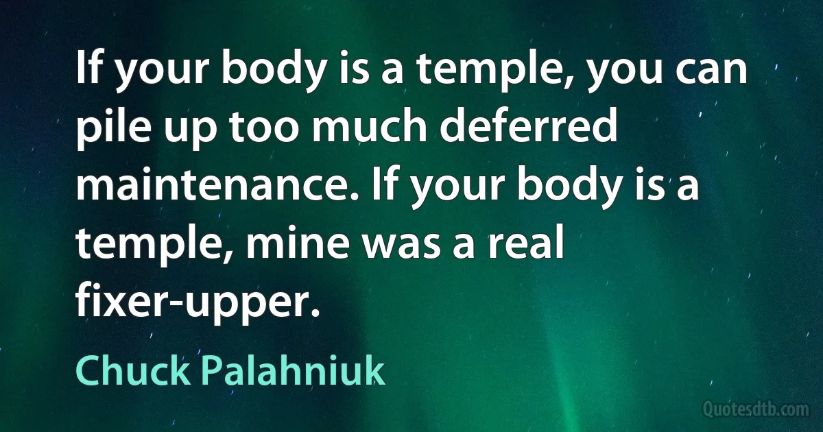 If your body is a temple, you can pile up too much deferred maintenance. If your body is a temple, mine was a real fixer-upper. (Chuck Palahniuk)