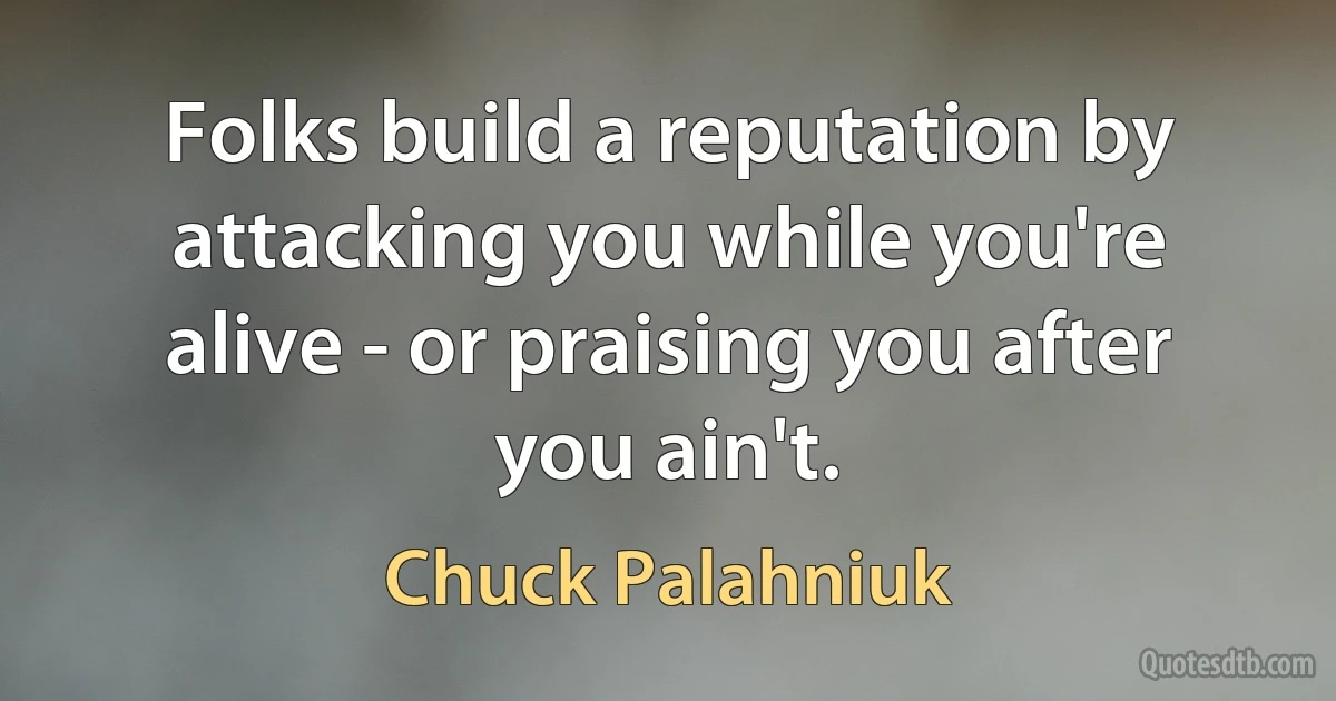 Folks build a reputation by attacking you while you're alive - or praising you after you ain't. (Chuck Palahniuk)