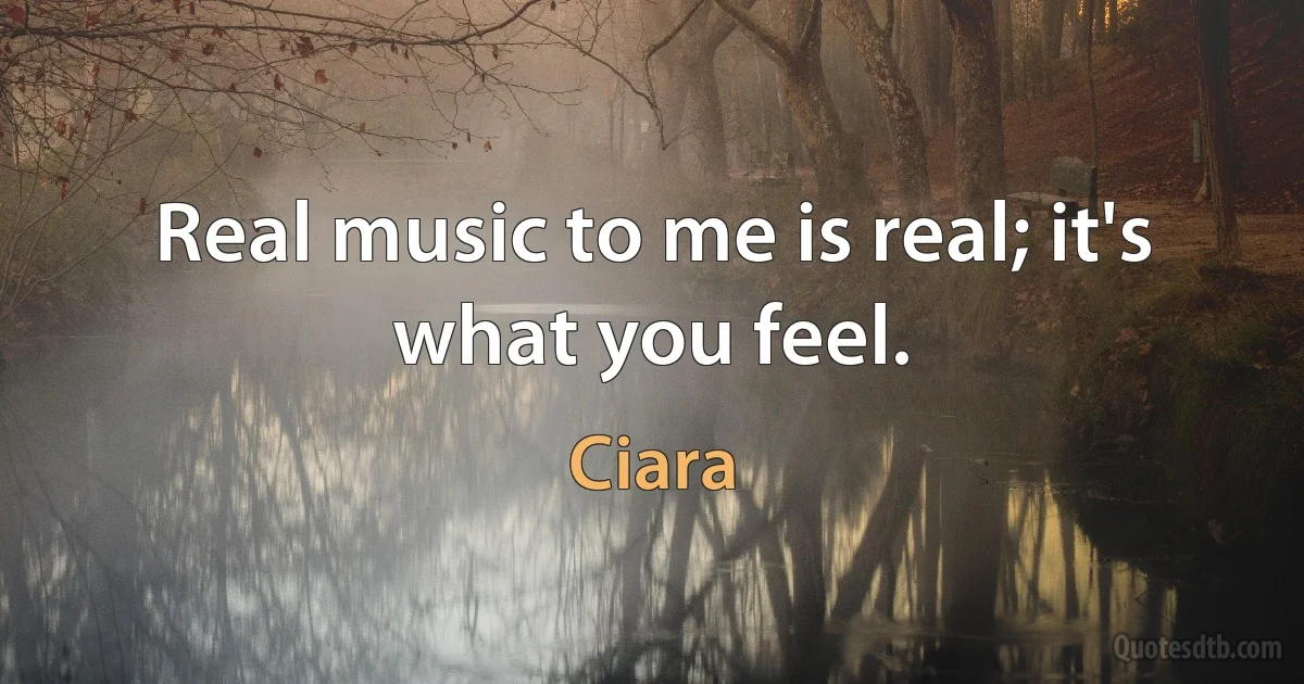 Real music to me is real; it's what you feel. (Ciara)