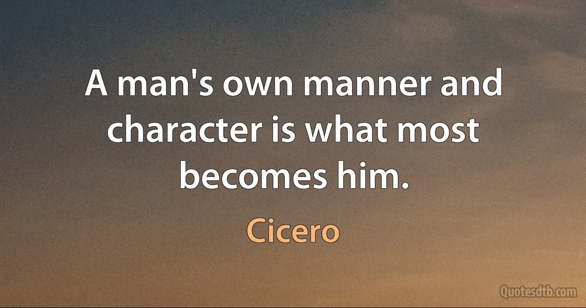 A man's own manner and character is what most becomes him. (Cicero)