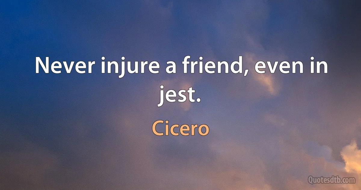 Never injure a friend, even in jest. (Cicero)