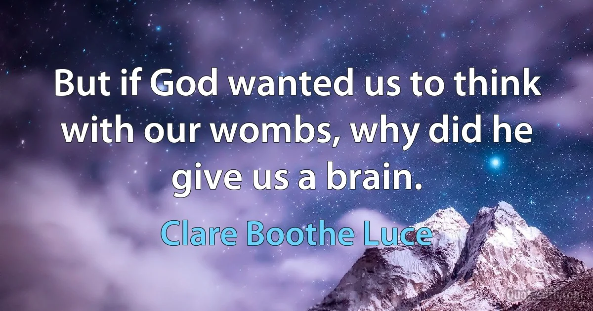 But if God wanted us to think with our wombs, why did he give us a brain. (Clare Boothe Luce)