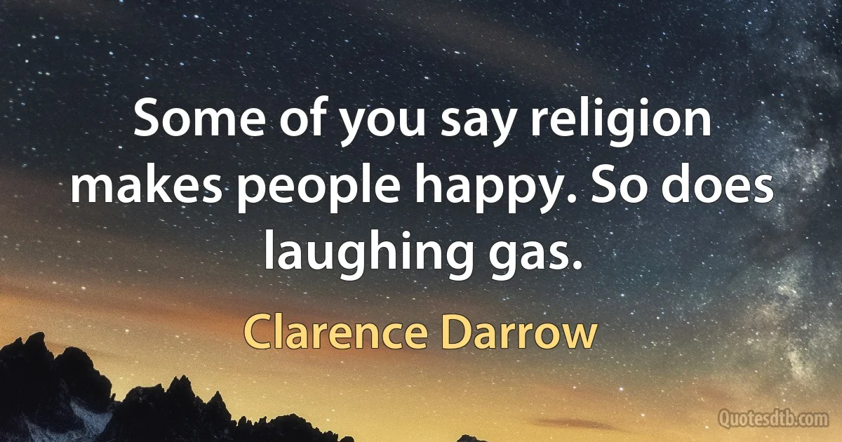 Some of you say religion makes people happy. So does laughing gas. (Clarence Darrow)