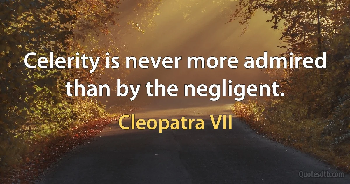 Celerity is never more admired than by the negligent. (Cleopatra VII)