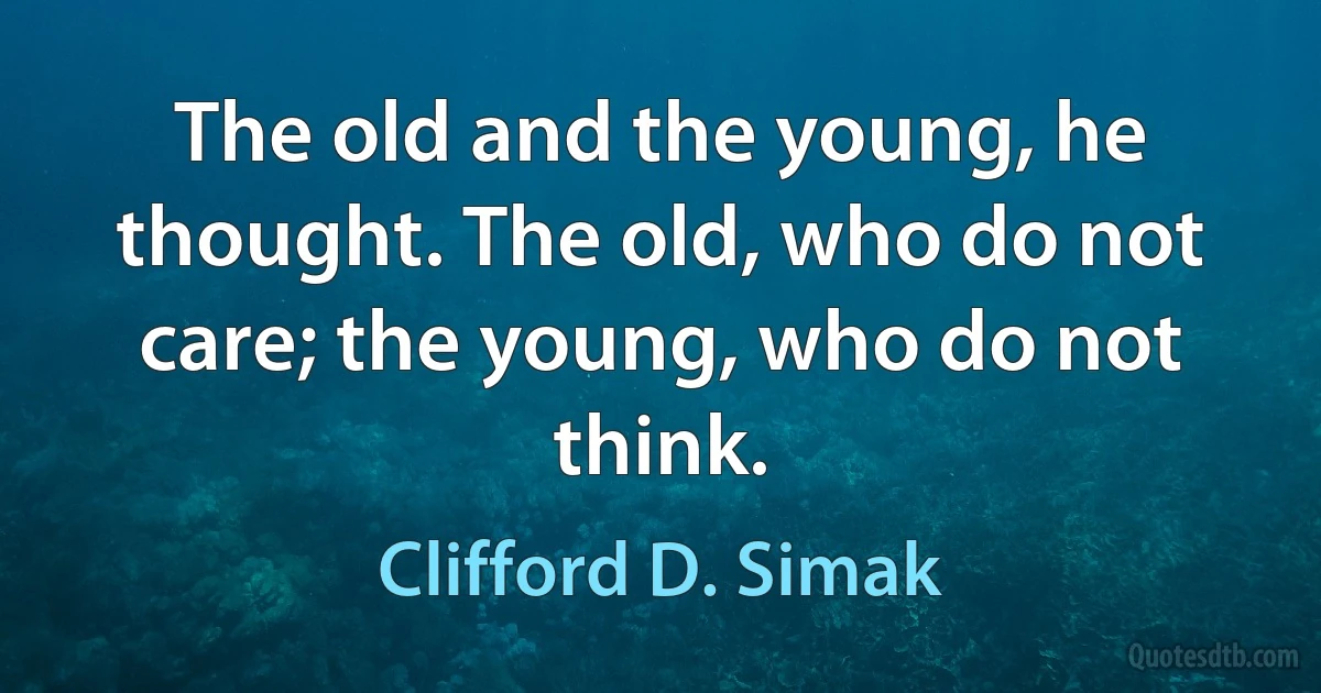 The old and the young, he thought. The old, who do not care; the young, who do not think. (Clifford D. Simak)