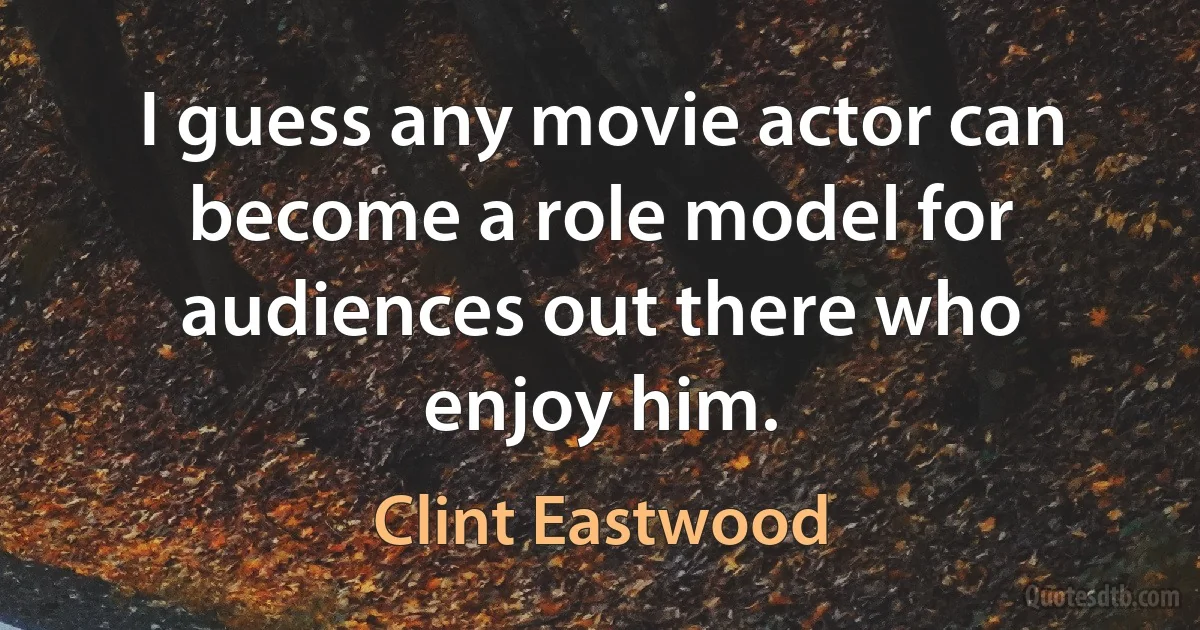 I guess any movie actor can become a role model for audiences out there who enjoy him. (Clint Eastwood)