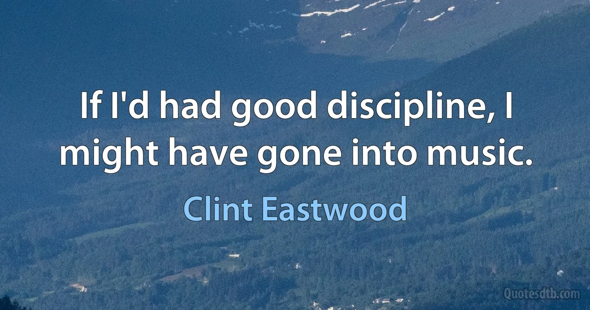 If I'd had good discipline, I might have gone into music. (Clint Eastwood)