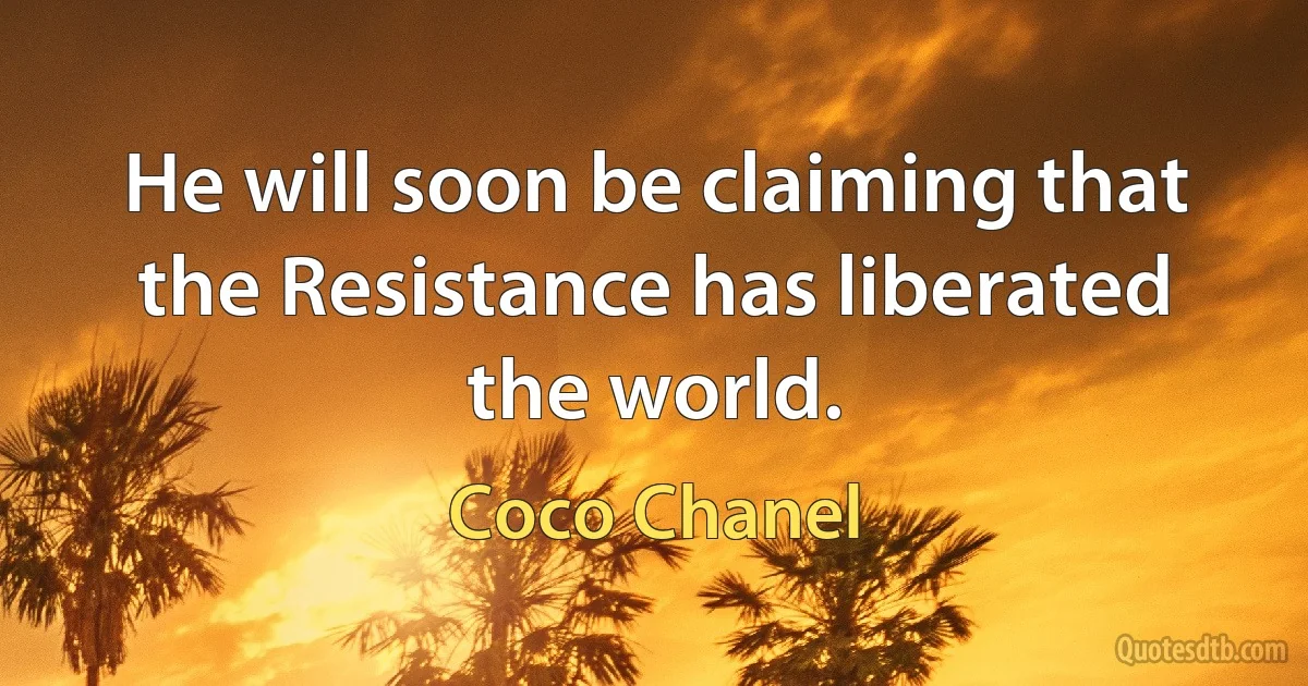 He will soon be claiming that the Resistance has liberated the world. (Coco Chanel)