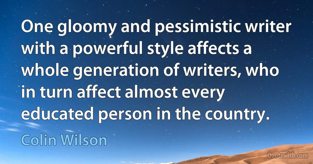 One gloomy and pessimistic writer with a powerful style affects a whole generation of writers, who in turn affect almost every educated person in the country. (Colin Wilson)