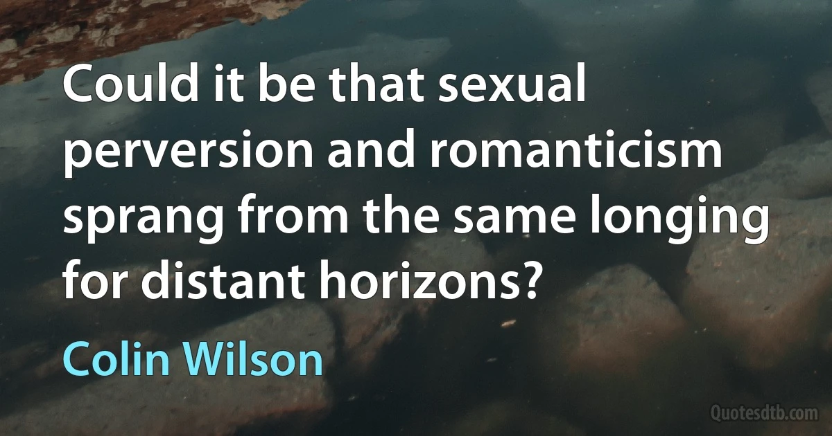 Could it be that sexual perversion and romanticism sprang from the same longing for distant horizons? (Colin Wilson)