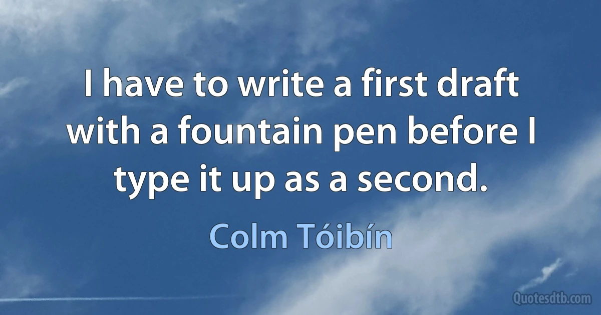 I have to write a first draft with a fountain pen before I type it up as a second. (Colm Tóibín)