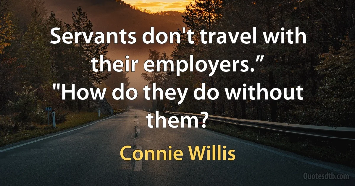 Servants don't travel with their employers.”
"How do they do without them? (Connie Willis)